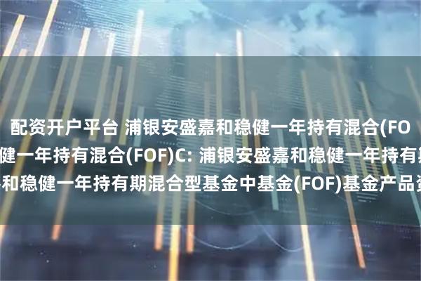 配资开户平台 浦银安盛嘉和稳健一年持有混合(FOF)A,浦银安盛嘉和稳健一年持有混合(FOF)C: 浦银安盛嘉和稳健一年持有期混合型基金中基金(FOF)基金产品资料概要更新