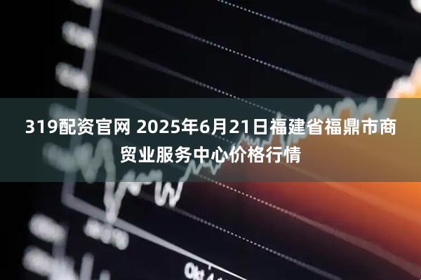 319配资官网 2025年6月21日福建省福鼎市商贸业服务中心价格行情