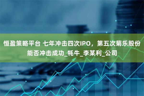 恒盈策略平台 七年冲击四次IPO,第五次菊乐股份能否冲击成功_牦牛_李某利_公司