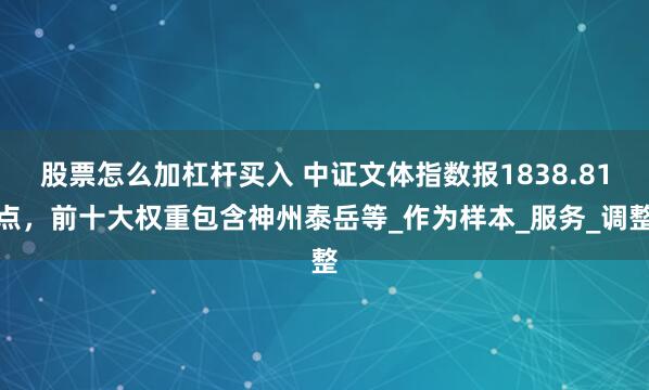 股票怎么加杠杆买入 中证文体指数报1838.81点,前十大权重包含神州泰岳等_作为样本_服务_调整