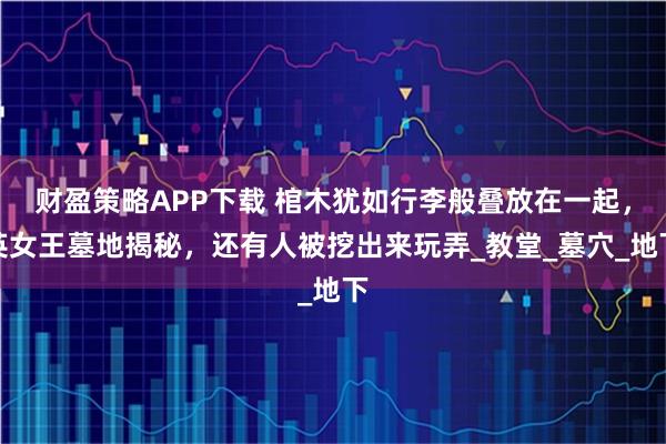 财盈策略APP下载 棺木犹如行李般叠放在一起，英女王墓地揭秘，还有人被挖出来玩弄_教堂_墓穴_地下