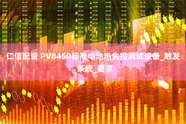 仁信配资 PV8450标准电池热失控测试设备_触发_系统_要求