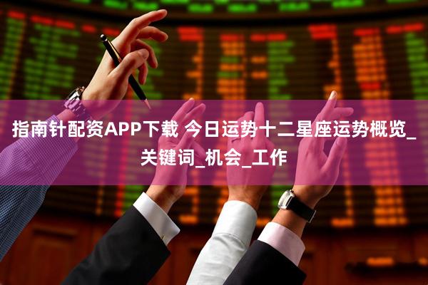指南针配资APP下载 今日运势十二星座运势概览_关键词_机会_工作