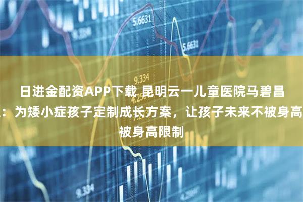 日进金配资APP下载 昆明云一儿童医院马碧昌医生：为矮小症孩子定制成长方案，让孩子未来不被身高限制