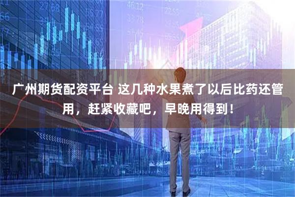 广州期货配资平台 这几种水果煮了以后比药还管用,赶紧收藏吧,早晚用得到!