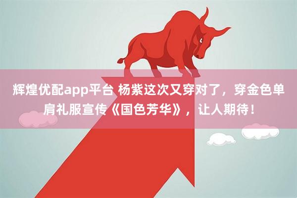 辉煌优配app平台 杨紫这次又穿对了,穿金色单肩礼服宣传《国色芳华》,让人期待!