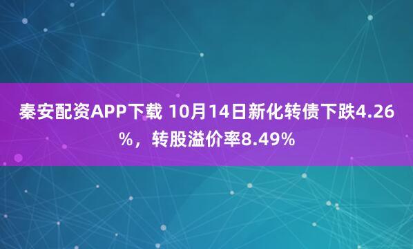 秦安配资APP下载 10月14日新化转债下跌4.26%,转股溢价率8.49%