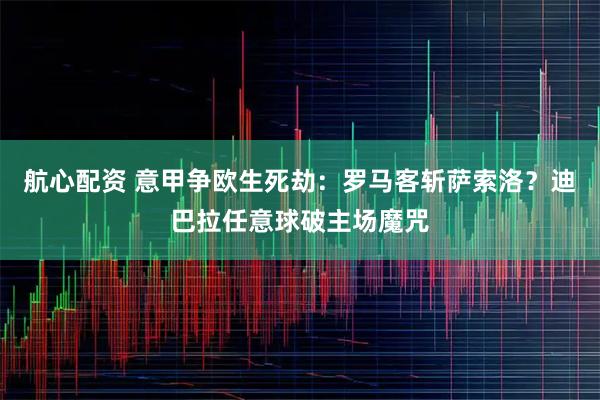 航心配资 意甲争欧生死劫:罗马客斩萨索洛?迪巴拉任意球破主场魔咒