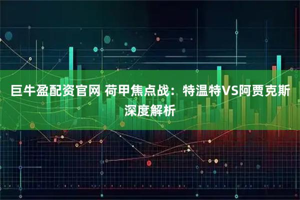 巨牛盈配资官网 荷甲焦点战:特温特VS阿贾克斯深度解析