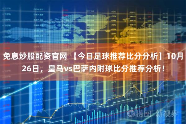 免息炒股配资官网 【今日足球推荐比分分析】10月26日,皇马vs巴萨内附球比分推荐分析!