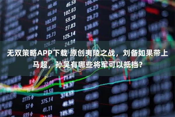 无双策略APP下载 原创夷陵之战，刘备如果带上马超，孙吴有哪些将军可以抵挡？