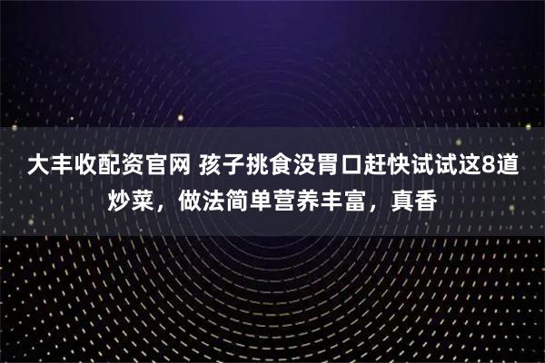 大丰收配资官网 孩子挑食没胃口赶快试试这8道炒菜，做法简单营养丰富，真香