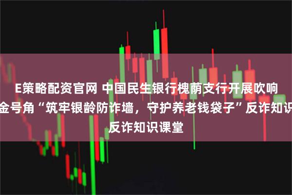 E策略配资官网 中国民生银行槐荫支行开展吹响消保金号角“筑牢银龄防诈墙，守护养老钱袋子”反诈知识课堂