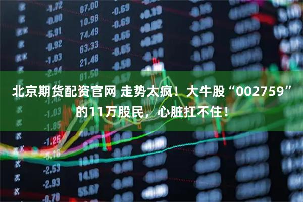 北京期货配资官网 走势太疯！大牛股“002759”的11万股民，心脏扛不住！
