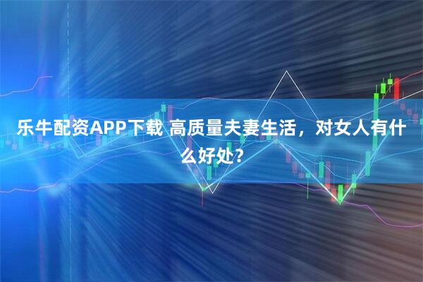 乐牛配资APP下载 高质量夫妻生活，对女人有什么好处？