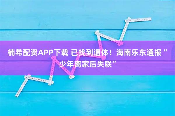 楠希配资APP下载 已找到遗体！海南乐东通报“少年离家后失联”