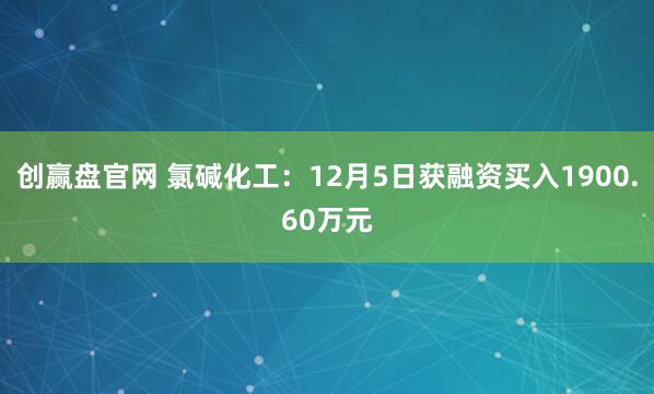 创赢盘官网 氯碱化工：12月5日获融资买入1900.60万元