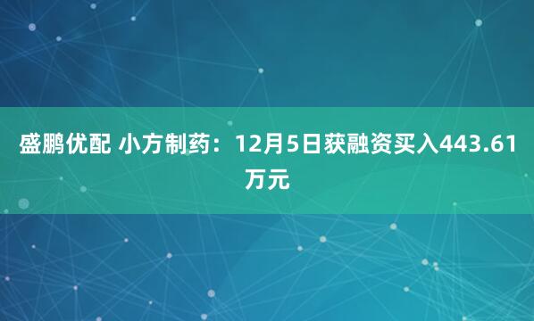 盛鹏优配 小方制药：12月5日获融资买入443.61万元