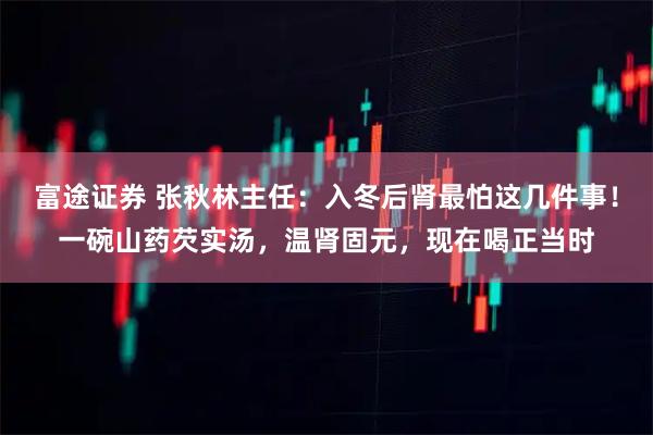 富途证券 张秋林主任：入冬后肾最怕这几件事！一碗山药芡实汤，温肾固元，现在喝正当时