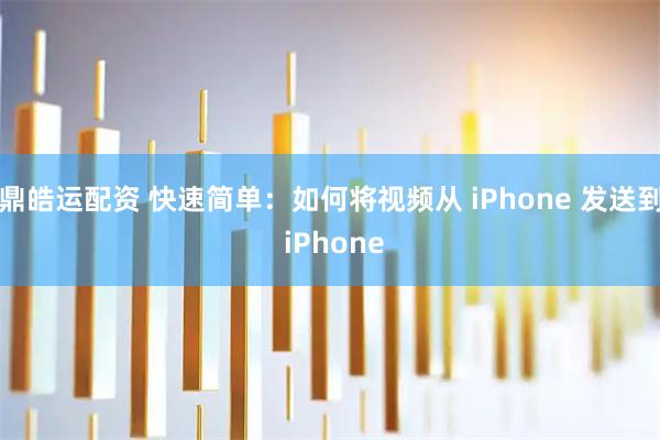 鼎皓运配资 快速简单：如何将视频从 iPhone 发送到 iPhone