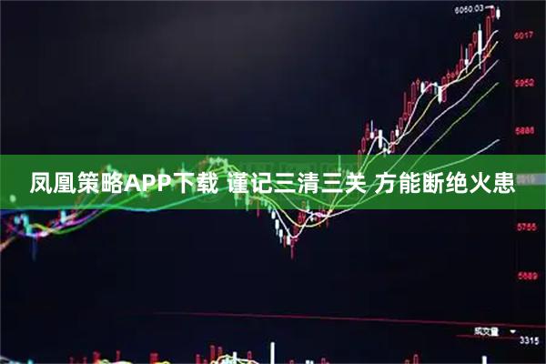 凤凰策略APP下载 谨记三清三关 方能断绝火患