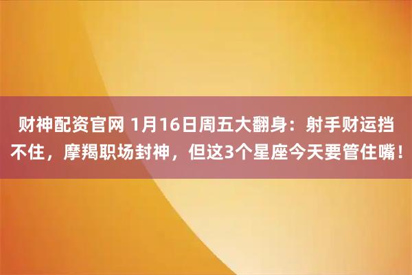 财神配资官网 1月16日周五大翻身：射手财运挡不住，摩羯职场封神，但这3个星座今天要管住嘴！