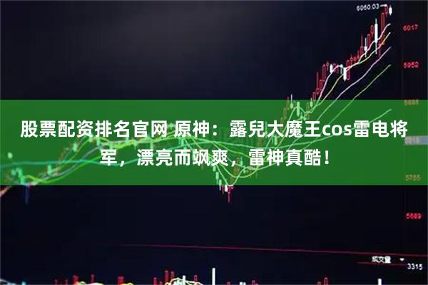 股票配资排名官网 原神：露兒大魔王cos雷电将军，漂亮而飒爽，雷神真酷！