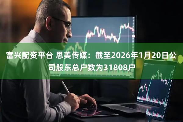富兴配资平台 思美传媒：截至2026年1月20日公司股东总户数为31808户
