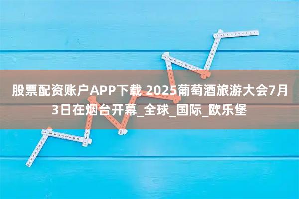 股票配资账户APP下载 2025葡萄酒旅游大会7月3日在烟台开幕_全球_国际_欧乐堡