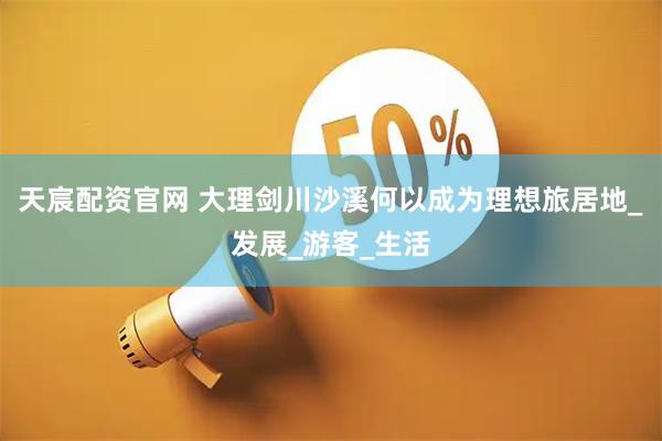 天宸配资官网 大理剑川沙溪何以成为理想旅居地_发展_游客_生活