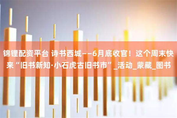 锦锂配资平台 诗书西城——6月底收官！这个周末快来“旧书新知·小石虎古旧书市”_活动_蒙藏_图书