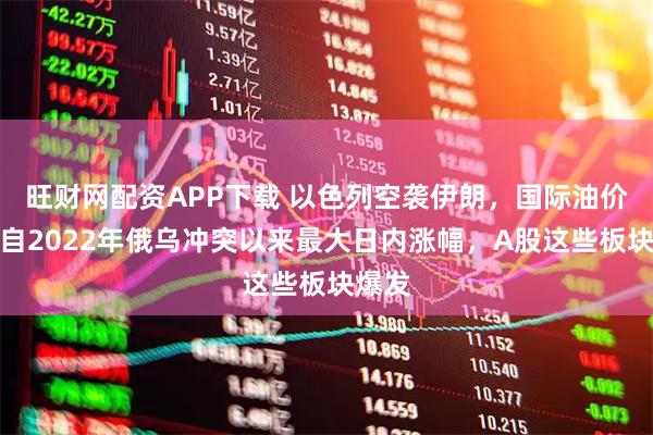 旺财网配资APP下载 以色列空袭伊朗，国际油价实现自2022年俄乌冲突以来最大日内涨幅，A股这些板块爆发