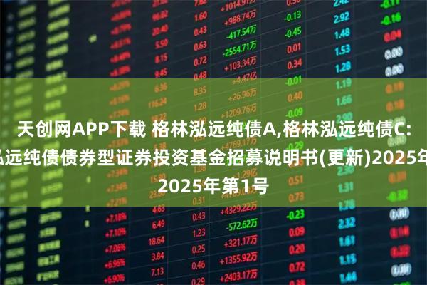 天创网APP下载 格林泓远纯债A,格林泓远纯债C: 格林泓远纯债债券型证券投资基金招募说明书(更新)2025年第1号