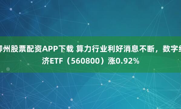 柳州股票配资APP下载 算力行业利好消息不断，数字经济ETF（560800）涨0.92%