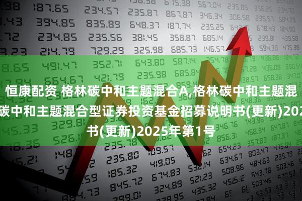 恒康配资 格林碳中和主题混合A,格林碳中和主题混合C: 格林碳中和主题混合型证券投资基金招募说明书(更新)2025年第1号