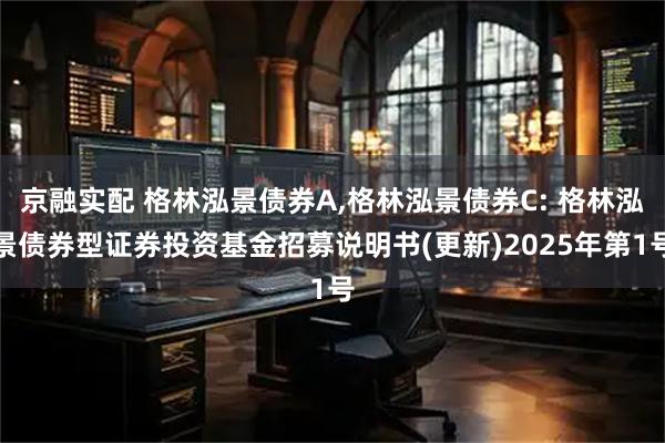 京融实配 格林泓景债券A,格林泓景债券C: 格林泓景债券型证券投资基金招募说明书(更新)2025年第1号