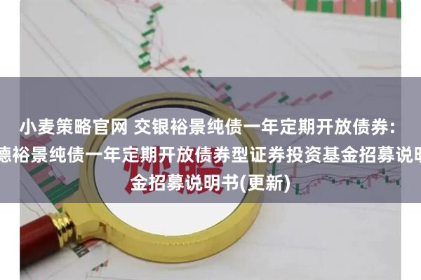 小麦策略官网 交银裕景纯债一年定期开放债券: 交银施罗德裕景纯债一年定期开放债券型证券投资基金招募说明书(更新)