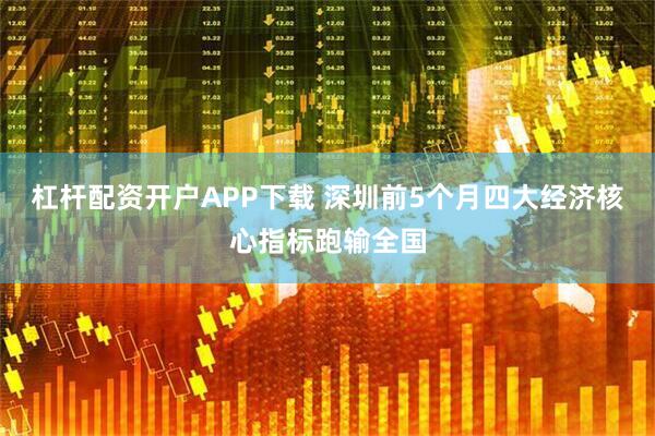 杠杆配资开户APP下载 深圳前5个月四大经济核心指标跑输全国