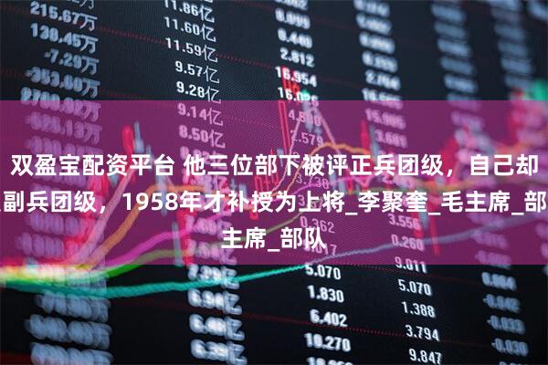 双盈宝配资平台 他三位部下被评正兵团级，自己却是副兵团级，1958年才补授为上将_李聚奎_毛主席_部队