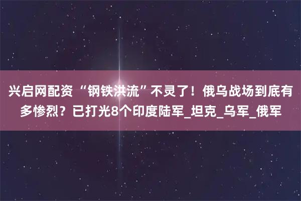 兴启网配资 “钢铁洪流”不灵了！俄乌战场到底有多惨烈？已打光8个印度陆军_坦克_乌军_俄军