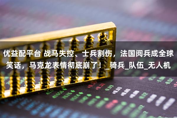 优益配平台 战马失控、士兵割伤，法国阅兵成全球笑话，马克龙表情彻底崩了！_骑兵_队伍_无人机