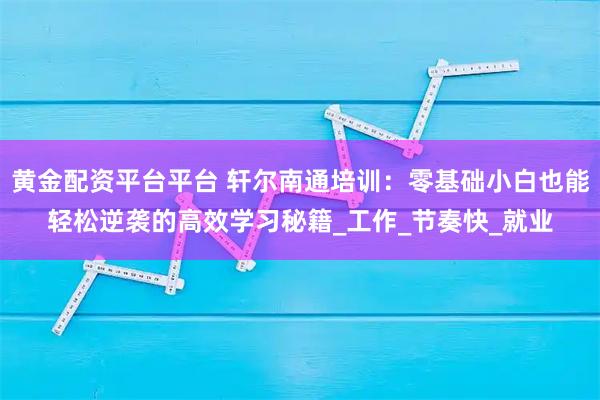 黄金配资平台平台 轩尔南通培训：零基础小白也能轻松逆袭的高效学习秘籍_工作_节奏快_就业