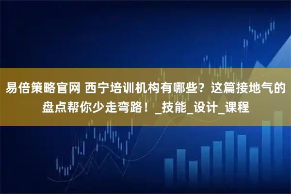 易倍策略官网 西宁培训机构有哪些？这篇接地气的盘点帮你少走弯路！_技能_设计_课程