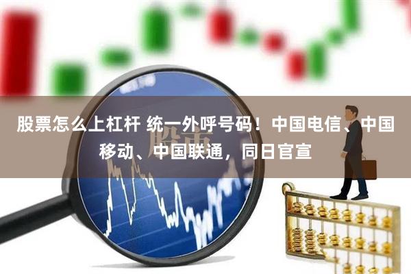 股票怎么上杠杆 统一外呼号码！中国电信、中国移动、中国联通，同日官宣