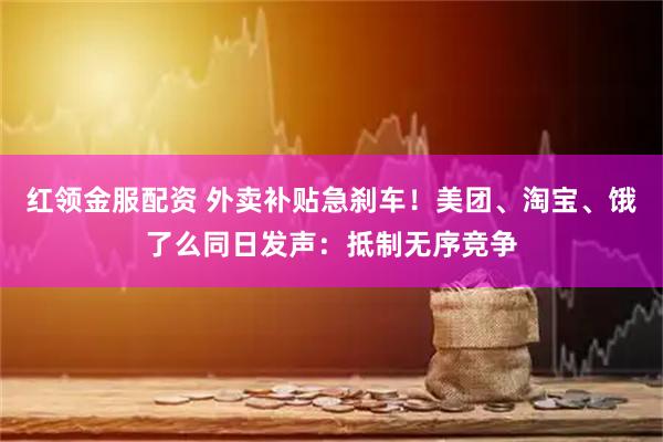 红领金服配资 外卖补贴急刹车！美团、淘宝、饿了么同日发声：抵制无序竞争