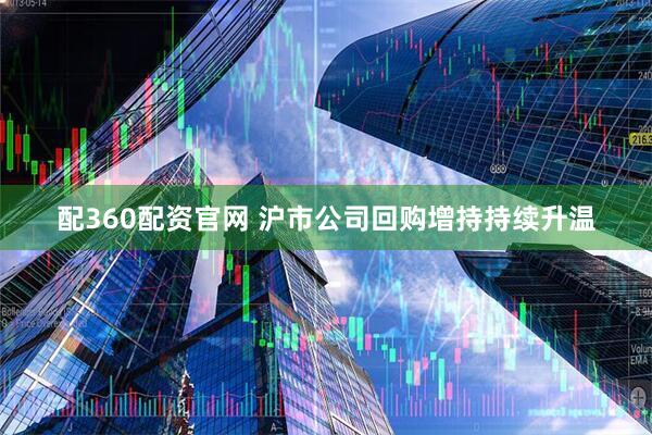 配360配资官网 沪市公司回购增持持续升温