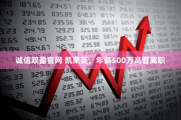 诚信双盈官网 凯莱英，年薪500万高管离职