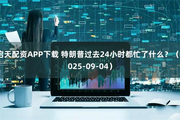 启天配资APP下载 特朗普过去24小时都忙了什么？（2025-09-04）