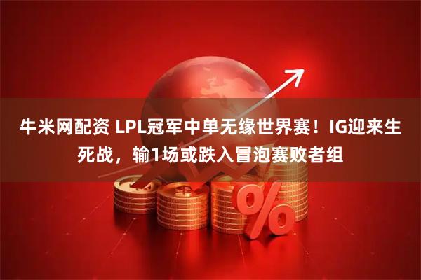 牛米网配资 LPL冠军中单无缘世界赛!IG迎来生死战,输1场或跌入冒泡赛败者组