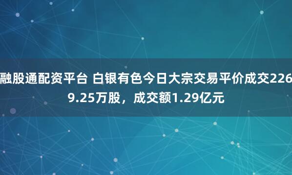 融股通配资平台 白银有色今日大宗交易平价成交2269.25万股，成交额1.29亿元